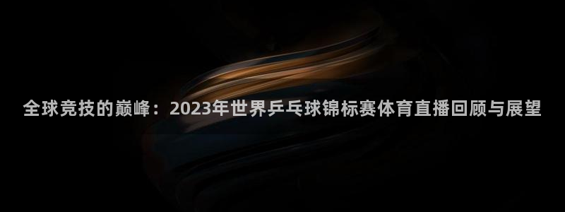 全球竞技的巅峰：2023年世界乒乓球锦标赛体育直播回顾与展望