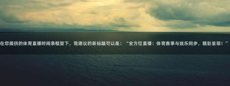在您提供的体育直播时间表框架下，我建议的新标题可以是：“全方位直播：体育赛事与娱乐同步，精彩呈现！”